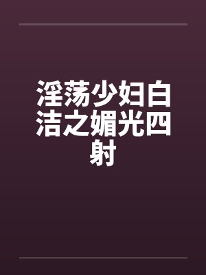 淫荡少妇白洁之媚光四射