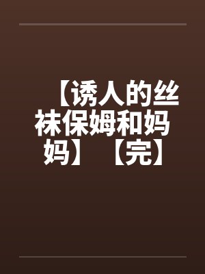 【诱人的丝袜保姆和妈妈】【完】by佚名笔趣阁无弹窗