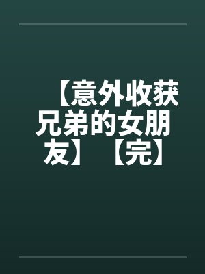 【意外收获兄弟的女朋友】【完】by佚名