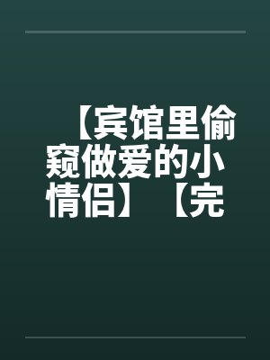 【宾馆里偷窥做爱的小情侣】【完】