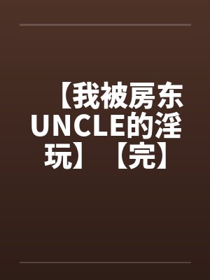【我被房东UNCLE的淫玩】【完】by佚名