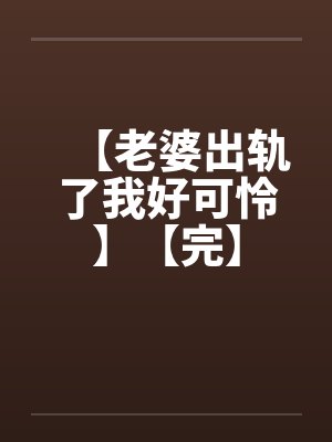 【老婆出轨了我好可怜】【完】