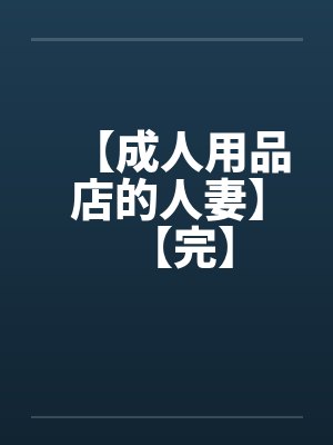 【成人用品店的人妻】【完】by佚名