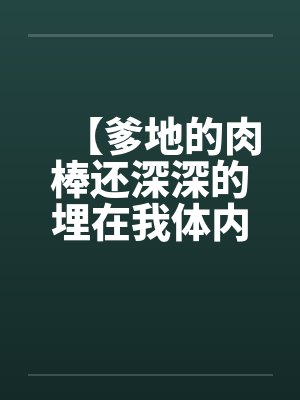 【爹地的肉棒还深深的埋在我体内】【完】by佚名笔趣阁无弹窗