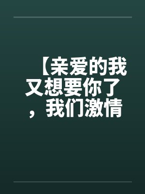 【亲爱的我又想要你了,我们激情吧】【完】