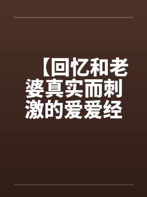 【回忆和老婆真实而刺激的爱爱经历】【完】