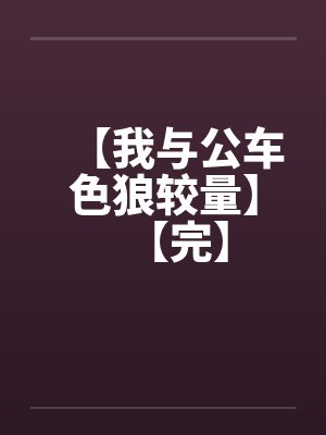 【我与公车色狼较量】【完】笔趣阁无弹窗