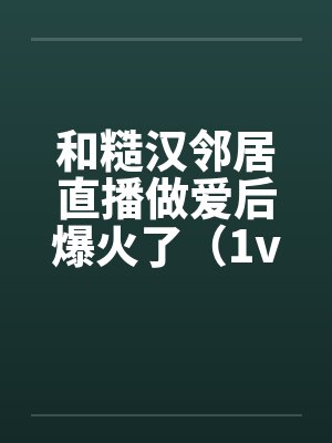 和糙汉邻居直播做爱后爆火了(1v1 SC)