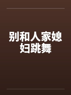 别和人家媳妇跳舞by佚名笔趣阁无弹窗