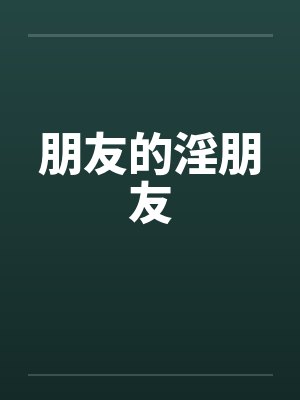 朋友的淫朋友笔趣阁无弹窗