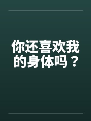 你还喜欢我的身体吗?