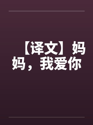 【译文】妈妈,我爱你by佚名笔趣阁无弹窗