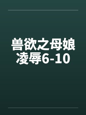 兽欲之母娘凌辱6-10by佚名笔趣阁无弹窗