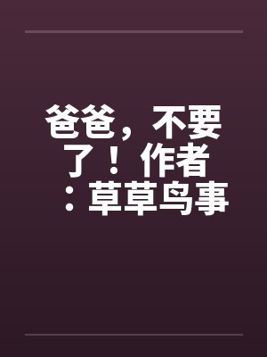 爸爸，不要了！ 作者：草草鸟事10笔趣阁无弹窗