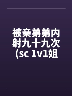 被亲弟弟内射九十九次(sc 1v1姐弟骨科)by佚名