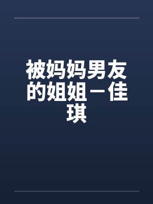 被妈妈男友的姐姐-佳琪by佚名笔趣阁无弹窗