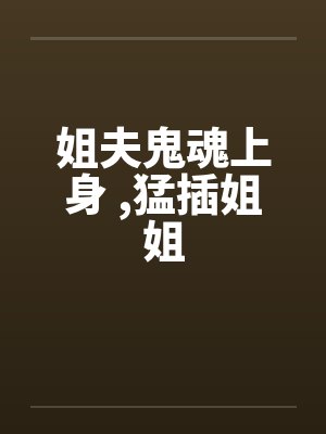 姐夫鬼魂上身 ,猛插姐姐by佚名