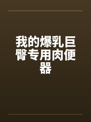 我的爆乳巨臀专用肉便器