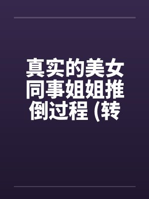 真实的美女同事姐姐推倒过程 (转贴)by佚名笔趣阁无弹窗