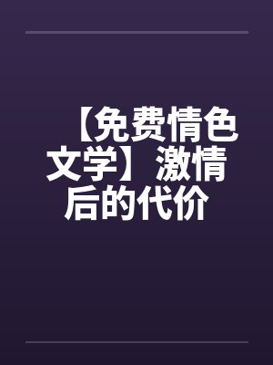 【免费情色文学】激情后的代价by佚名