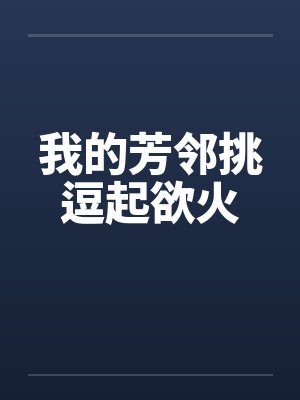 我的芳邻挑逗起欲火by佚名