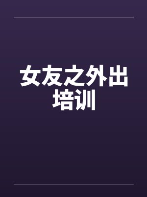 女友之外出培训by佚名笔趣阁无弹窗