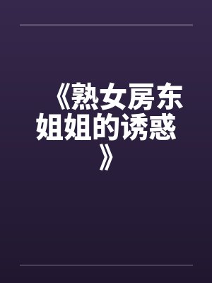 《熟女房东姐姐的诱惑》笔趣阁无弹窗