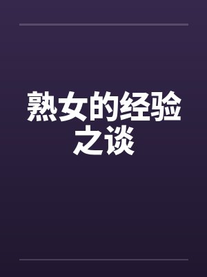 熟女的经验之谈by佚名笔趣阁无弹窗