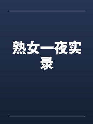 熟女一夜实录笔趣阁无弹窗