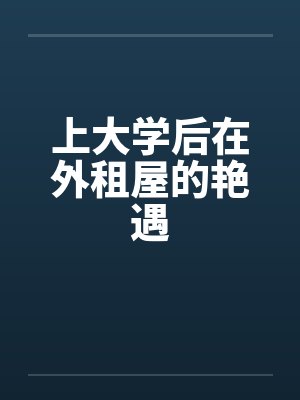 上大学后在外租屋的艳遇笔趣阁无弹窗