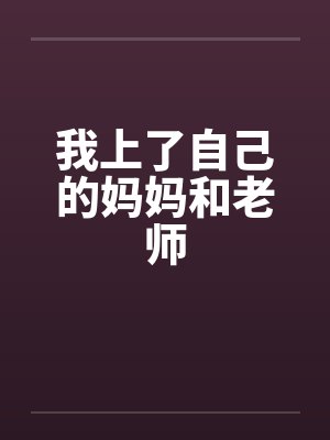 我上了自己的妈妈和老师by佚名