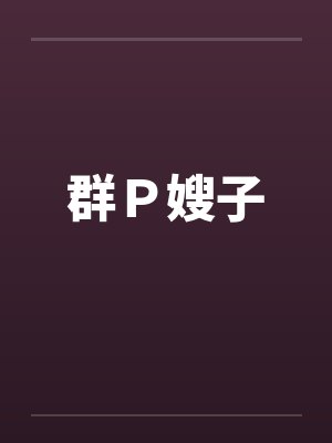 群P嫂子by佚名笔趣阁无弹窗
