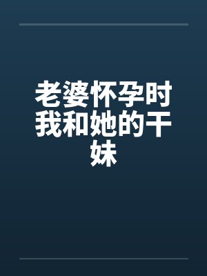 老婆怀孕时我和她的干妹笔趣阁无弹窗