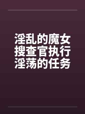 淫乱的魔女搜查官执行淫荡的任务发生色情的事件