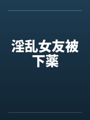 淫乱女友被下薬笔趣阁无弹窗