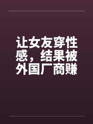 让女友穿性感,结果被外国厂商赚到