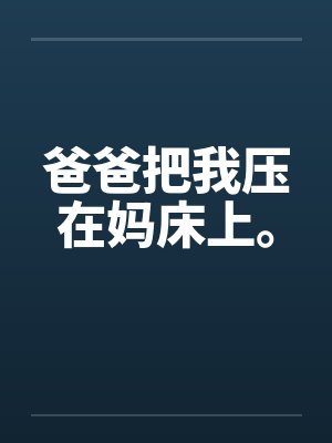 爸爸把我压在妈床上。