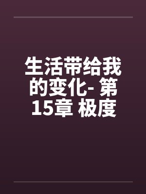 生活带给我的变化- 第15章 极度虐待by佚名笔趣阁无弹窗