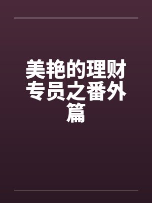 美艳的理财专员之番外篇笔趣阁无弹窗