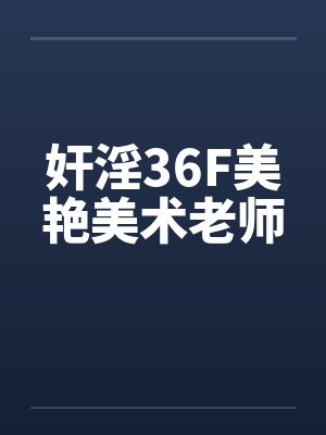 奸淫36F美艳美术老师笔趣阁无弹窗
