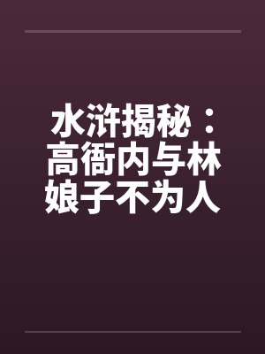 水浒揭秘：高衙内与林娘子不为人知的故事（五）