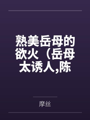 熟美岳母的欲火(岳母太诱人,陈超赵悦)