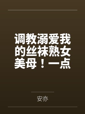 调教溺爱我的丝袜熟女美母!一点一点将她拉入禁忌的快感深渊,让她成为我的专属便器by安亦