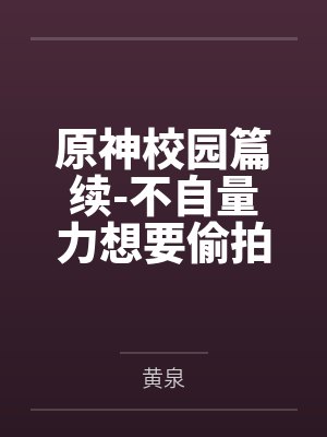 原神校园篇续-不自量力想要偷拍下邪淫证据的雌小鬼云璃却落入转校生的大手之中被肏成骚贱雏萝by黄泉
