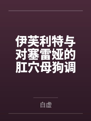 伊芙利特与对塞雷娅的肛穴母狗调教计划笔趣阁无弹窗