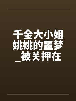 千金大小姐姚姚的噩梦_被关押在地下室里轮奸调教,成为不敢反抗的母狗性奴!