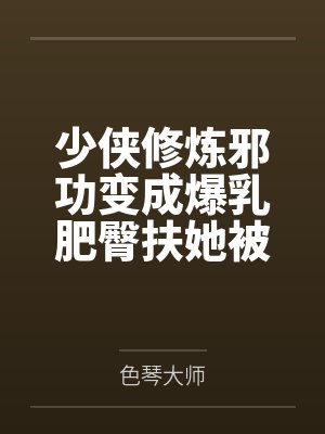 少侠修炼邪功变成爆乳肥臀扶她被魔教抓走淫堕肉体改造蛊虫调教淫丝全包变成肉便器苗床