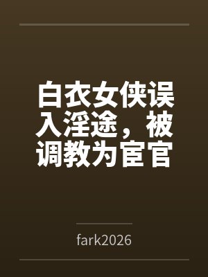白衣女侠误入淫途,被调教为宦官的淫堕母狗byfark2026