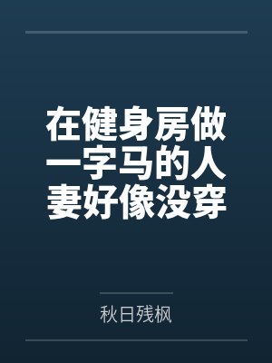 在健身房做一字马的人妻好像没穿内裤by秋日残枫