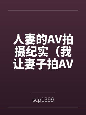 人妻的AV拍摄纪实（我让妻子拍AV）byscp1399笔趣阁无弹窗